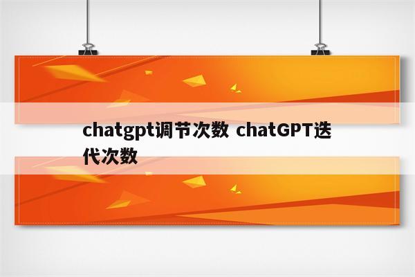 chatgpt调节次数 chatGPT迭代次数