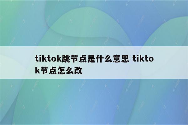 tiktok跳节点是什么意思 tiktok节点怎么改