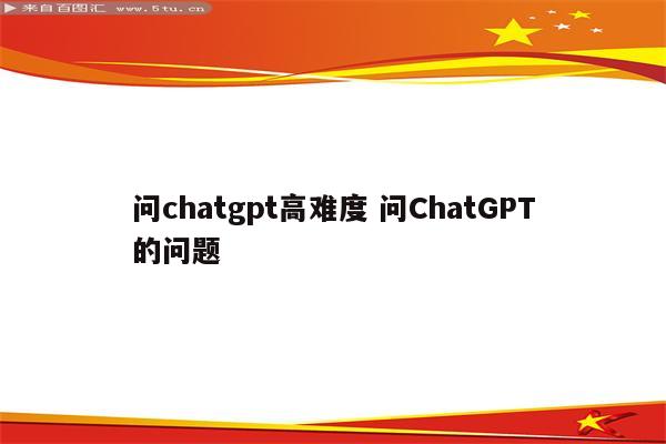 问chatgpt高难度 问ChatGPT的问题