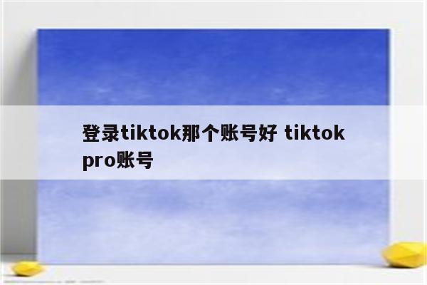 登录tiktok那个账号好 tiktokpro账号