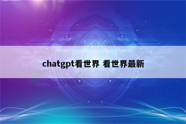 chatgpt看世界 看世界最新