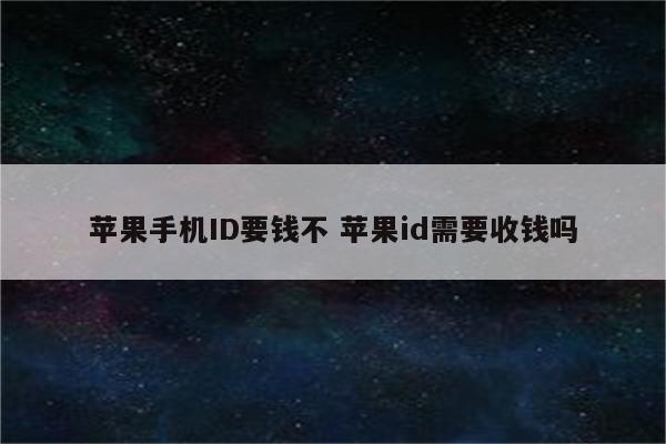 苹果手机ID要钱不 苹果id需要收钱吗