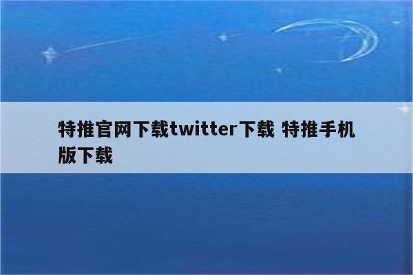 特推官网下载twitter下载 特推手机版下载