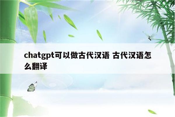 chatgpt可以做古代汉语 古代汉语怎么翻译