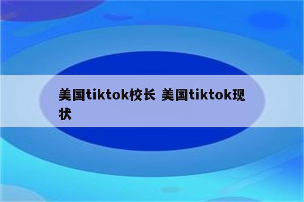 美国tiktok校长 美国tiktok现状