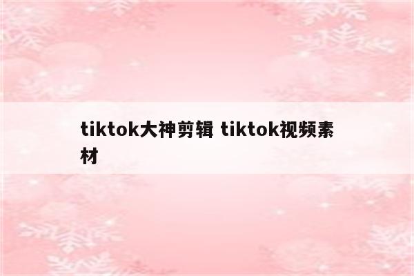 tiktok大神剪辑 tiktok视频素材