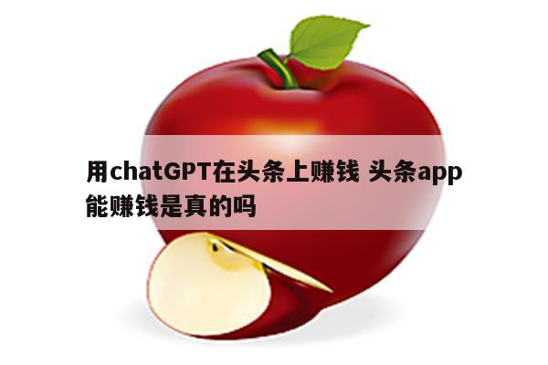 用chatGPT在头条上赚钱 头条app能赚钱是真的吗