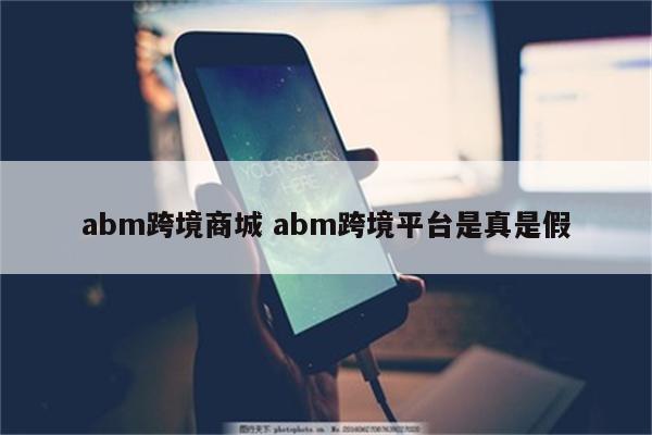 abm跨境商城 abm跨境平台是真是假