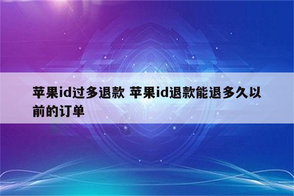 苹果id过多退款 苹果id退款能退多久以前的订单