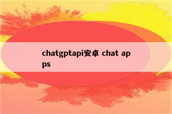 chatgptapi安卓 chat apps