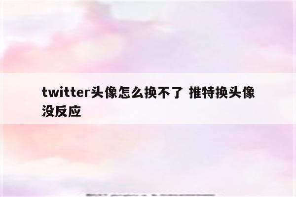 twitter头像怎么换不了 推特换头像没反应