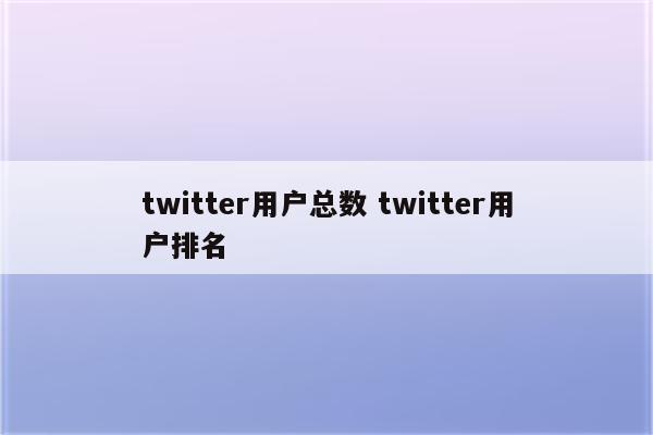 twitter用户总数 twitter用户排名