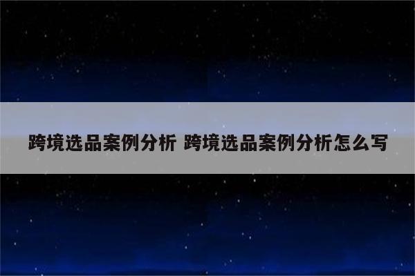 跨境选品案例分析 跨境选品案例分析怎么写