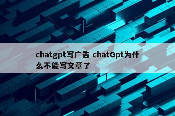 chatgpt写广告 chatGpt为什么不能写文章了