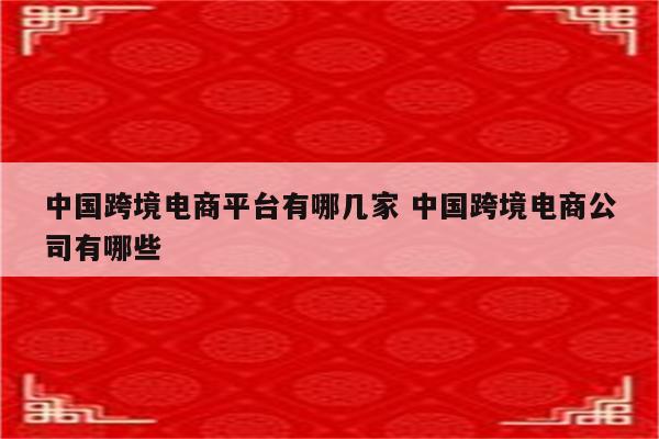 中国跨境电商平台有哪几家 中国跨境电商公司有哪些