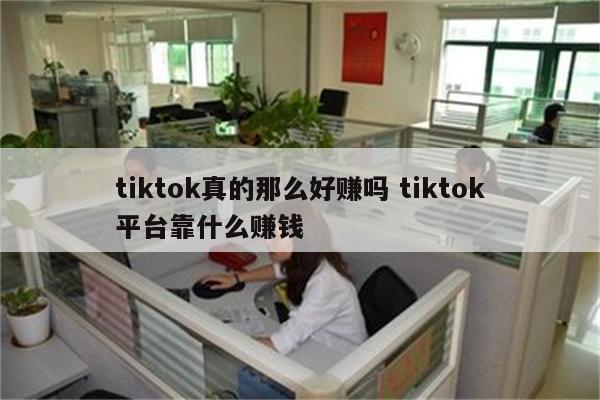 tiktok真的那么好赚吗 tiktok平台靠什么赚钱