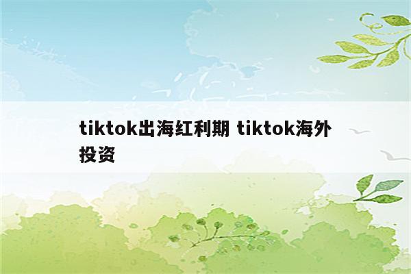 tiktok出海红利期 tiktok海外投资