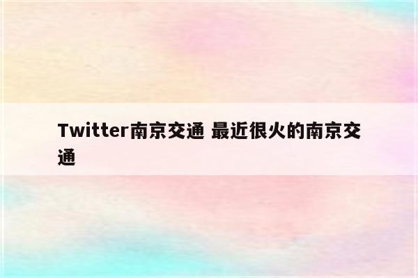 Twitter南京交通 最近很火的南京交通