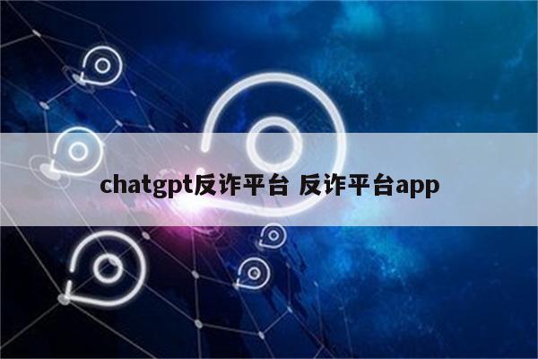 chatgpt反诈平台 反诈平台app