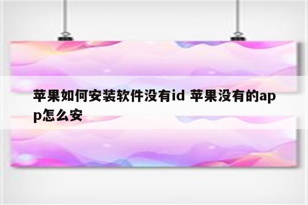 苹果如何安装软件没有id 苹果没有的app怎么安