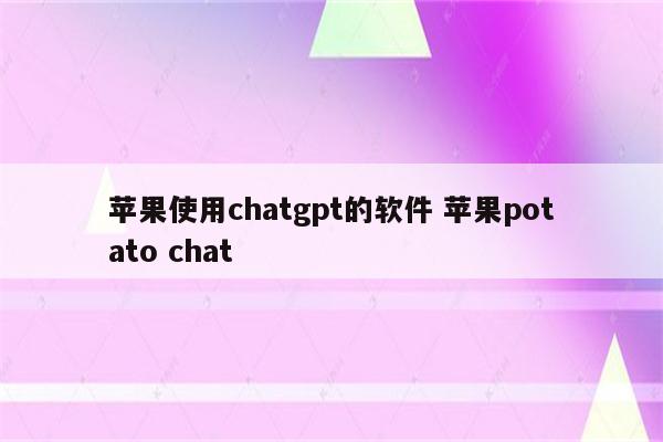 苹果使用chatgpt的软件 苹果potato chat