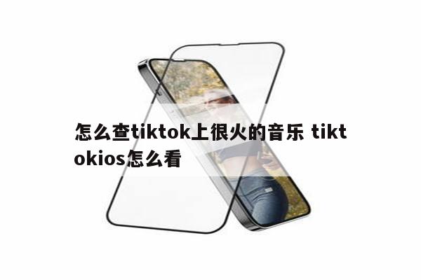 怎么查tiktok上很火的音乐 tiktokios怎么看