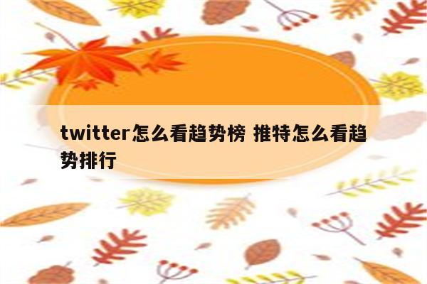 twitter怎么看趋势榜 推特怎么看趋势排行