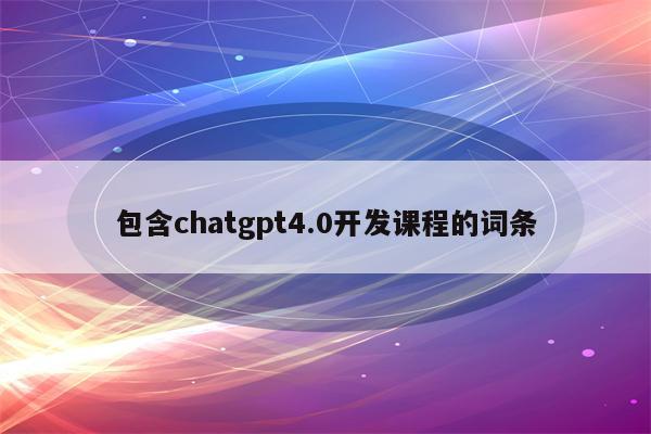 包含chatgpt4.0开发课程的词条