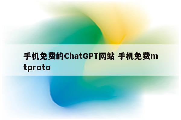 手机免费的ChatGPT网站 手机免费mtproto