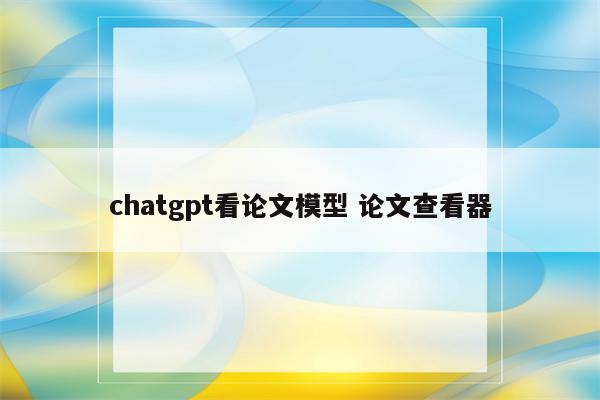 chatgpt看论文模型 论文查看器