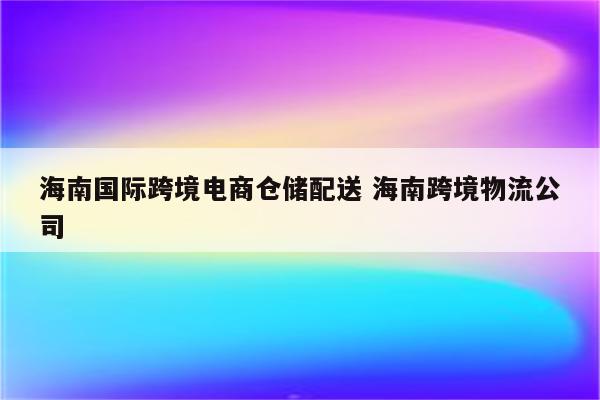 海南国际跨境电商仓储配送 海南跨境物流公司