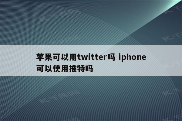 苹果可以用twitter吗 iphone可以使用推特吗