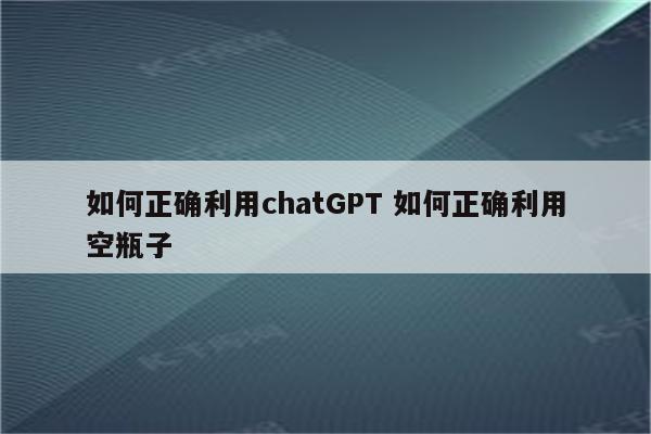 如何正确利用chatGPT 如何正确利用空瓶子