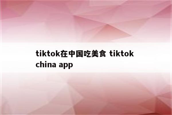 tiktok在中国吃美食 tiktok china app