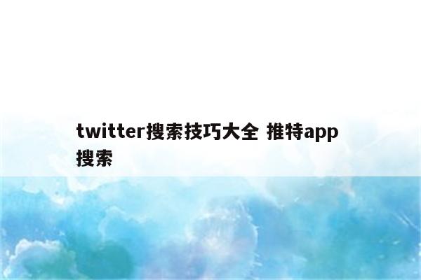 twitter搜索技巧大全 推特app 搜索