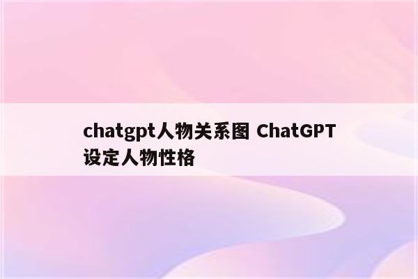 chatgpt人物关系图 ChatGPT设定人物性格