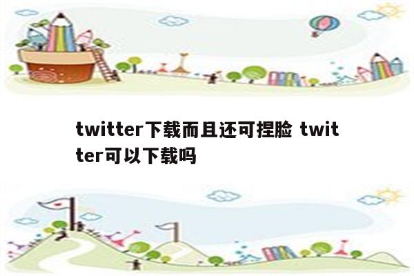 twitter下载而且还可捏脸 twitter可以下载吗