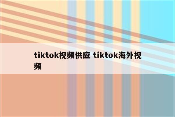 tiktok视频供应 tiktok海外视频