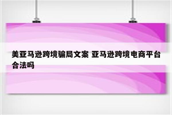 美亚马逊跨境骗局文案 亚马逊跨境电商平台合法吗