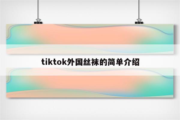 tiktok外国丝袜的简单介绍