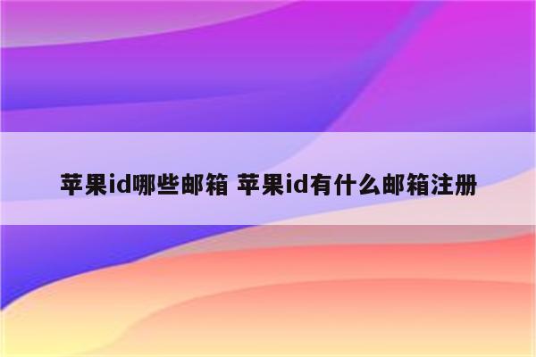 苹果id哪些邮箱 苹果id有什么邮箱注册