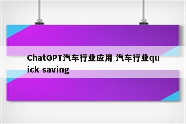 ChatGPT汽车行业应用 汽车行业quick saving