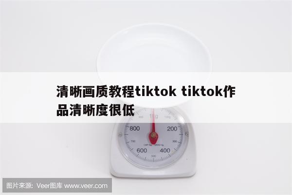 清晰画质教程tiktok tiktok作品清晰度很低