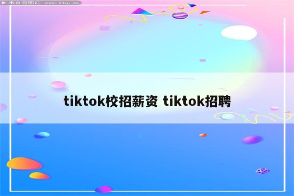 tiktok校招薪资 tiktok招聘