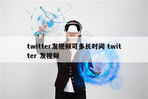 twitter发视频可多长时间 twitter 发视频