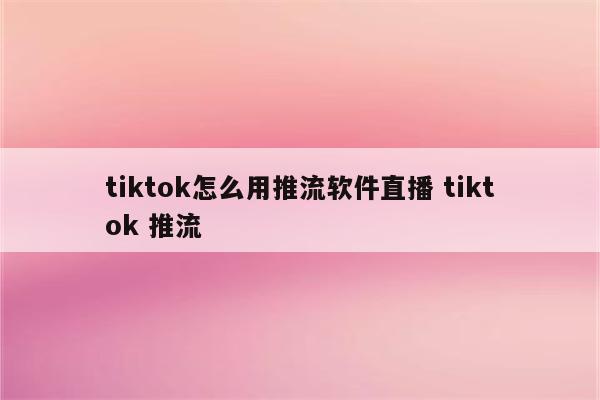 tiktok怎么用推流软件直播 tiktok 推流