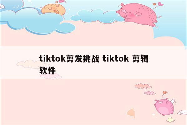 tiktok剪发挑战 tiktok 剪辑软件