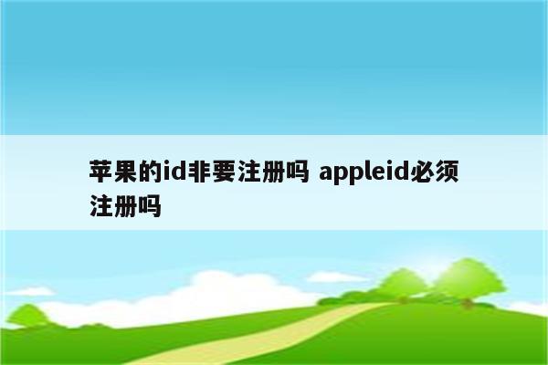 苹果的id非要注册吗 appleid必须注册吗