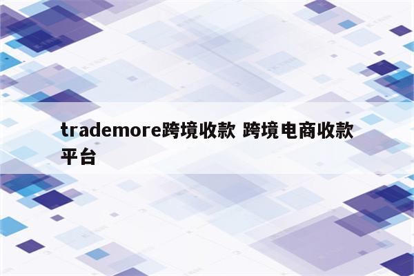 trademore跨境收款 跨境电商收款平台