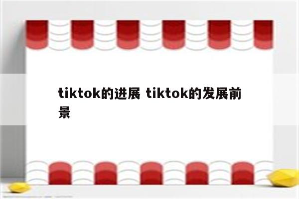 tiktok的进展 tiktok的发展前景